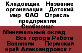 Кладовщик › Название организации ­ Детский мир, ОАО › Отрасль предприятия ­ Снабжение › Минимальный оклад ­ 25 000 - Все города Работа » Вакансии   . Пермский край,Александровск г.